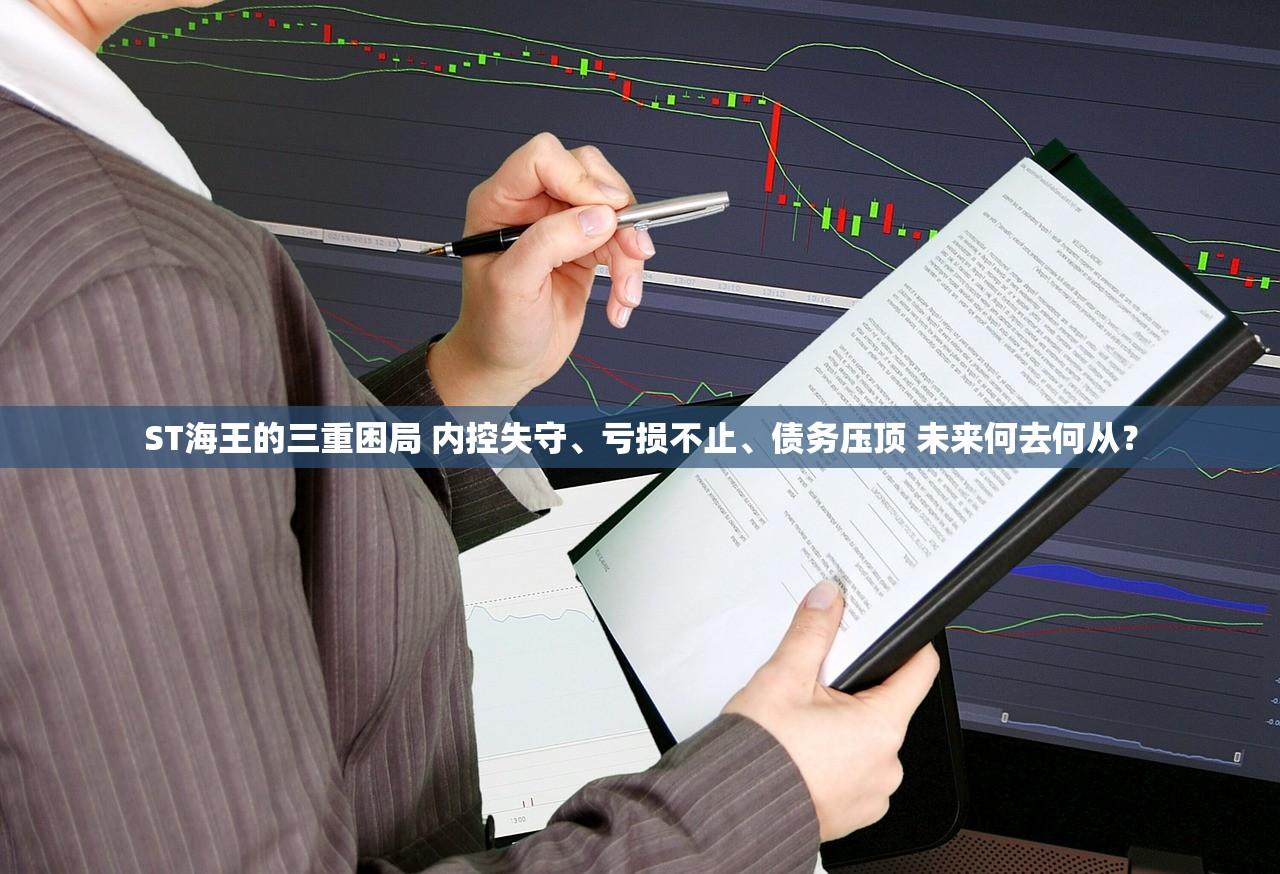 ST海王的三重困局 内控失守、亏损不止、债务压顶 未来何去何从？