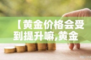 【黄金价格会受到提升嘛,黄金价格会上升吗】