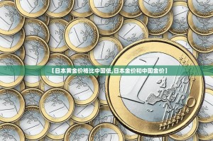 【日本黄金价格比中国低,日本金价和中国金价】