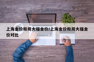 上海金价和周大福金价/上海金价和周大福金价对比