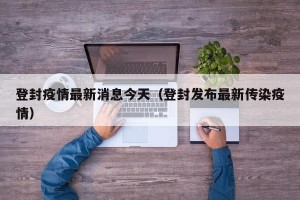 登封疫情最新消息今天（登封发布最新传染疫情）