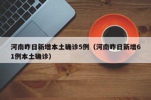 河南昨日新增本土确诊5例（河南昨日新增61例本土确诊）