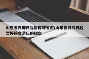 山东省自即日起暂停跨省游/山东省自即日起暂停跨省游玩的规定