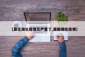 【最近湖北疫情又严重了,目前湖北疫情】