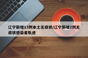 辽宁新增13例本土无症状/辽宁新增2例无症状感染者轨迹