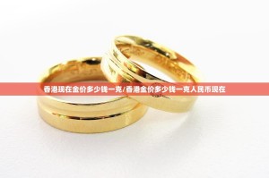 香港现在金价多少钱一克/香港金价多少钱一克人民币现在