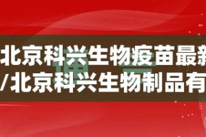 【北京科兴生物疫苗最新通报/北京科兴生物制品有限公司生产疫苗】