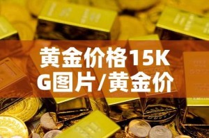 黄金价格15KG图片/黄金价格多少钱一克2021年