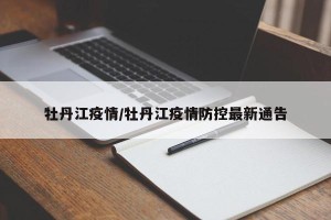 牡丹江疫情/牡丹江疫情防控最新通告