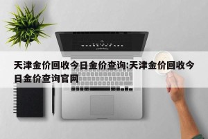 天津金价回收今日金价查询:天津金价回收今日金价查询官网