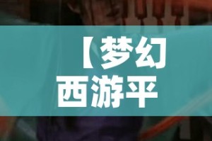 【梦幻西游平顶山副本攻略,梦幻西游平顶山副本迭代】