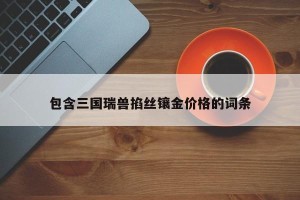 包含三国瑞兽掐丝镶金价格的词条
