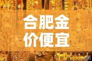 合肥金价便宜金价:合肥黄金首饰价格今日行价