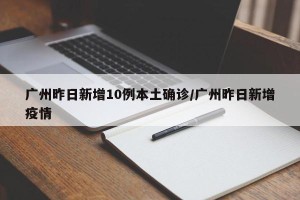 广州昨日新增10例本土确诊/广州昨日新增疫情