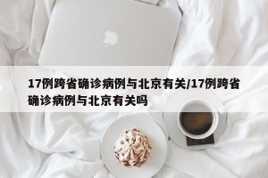 17例跨省确诊病例与北京有关/17例跨省确诊病例与北京有关吗