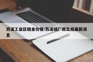 苏溪工业区租金价格:苏溪镇厂房出租最新消息