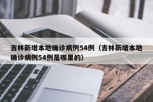吉林新增本地确诊病例54例（吉林新增本地确诊病例54例是哪里的）