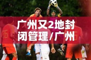 广州又2地封闭管理/广州新增2例确诊均为封闭区内人员