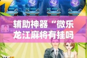 辅助神器“微乐龙江麻将有挂吗”其实确实有挂