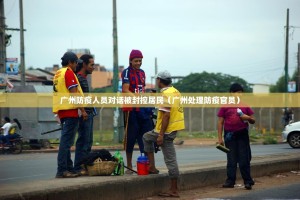 广州防疫人员对话被封控居民（广州处理防疫官员）