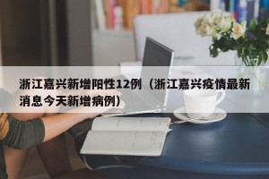 浙江嘉兴新增阳性12例（浙江嘉兴疫情最新消息今天新增病例）