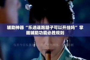 辅助神器“乐逍遥跑胡子可以开挂吗”掌握辅助功能必胜规则