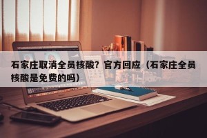 石家庄取消全员核酸？官方回应（石家庄全员核酸是免费的吗）