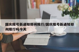 国庆限号新通知郑州限行/国庆限号新通知郑州限行吗今天
