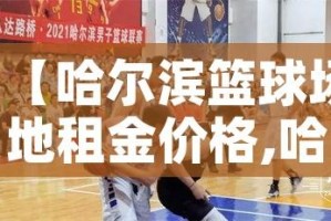 【哈尔滨篮球场地租金价格,哈尔滨篮球场对外开放】