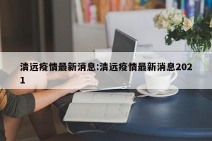 清远疫情最新消息:清远疫情最新消息2021