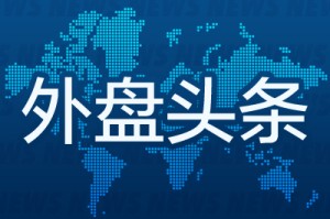外盘头条：美国称伊朗应在周五就止战方案作出答复 俄乌同意将停火延长至5月11日  美光市值突破8400亿美元