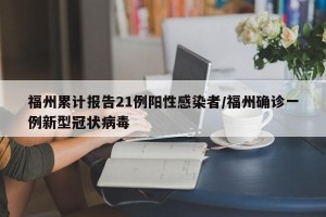 福州累计报告21例阳性感染者/福州确诊一例新型冠状病毒