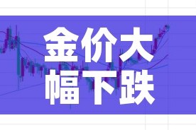 金价大幅下跌今日金价:金价趋势今日