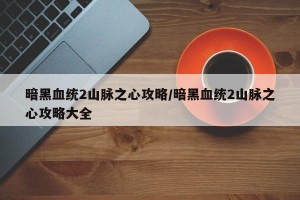暗黑血统2山脉之心攻略/暗黑血统2山脉之心攻略大全
