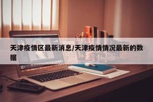 天津疫情区最新消息/天津疫情情况最新的数据