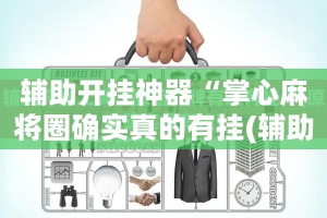 辅助开挂神器“掌心麻将圈确实真的有挂(辅助神器)开挂详细教程