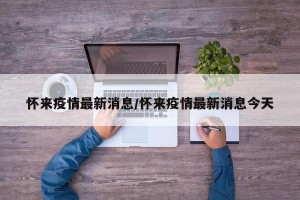 怀来疫情最新消息/怀来疫情最新消息今天