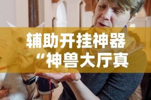 辅助开挂神器“神兽大厅真的确实有挂吗”(透视挂)辅助透视教程