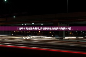 【清明节高速路免费吗,清明节高速路免费吗免费时间】