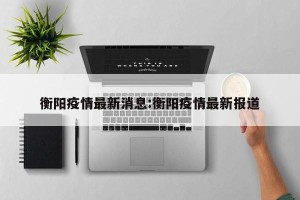 衡阳疫情最新消息:衡阳疫情最新报道