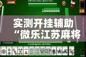 实测开挂辅助“微乐江苏麻将万能开挂器”科技辅助神器手机版教程
