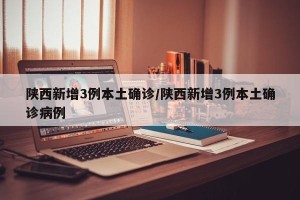 陕西新增3例本土确诊/陕西新增3例本土确诊病例