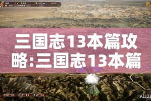三国志13本篇攻略:三国志13本篇哪个剧本好玩