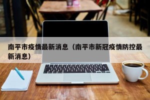 南平市疫情最新消息（南平市新冠疫情防控最新消息）