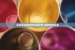 长安区品质耐蚀合金价格/耐磨耐蚀合金