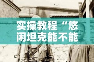 实操教程“悠闲坦克能不能开挂”透视开挂辅助教程