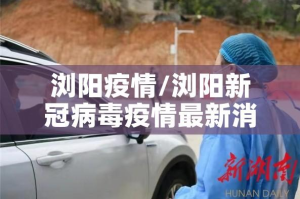 浏阳疫情/浏阳新冠病毒疫情最新消息