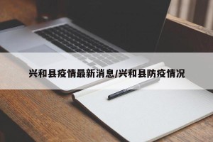 兴和县疫情最新消息/兴和县防疫情况