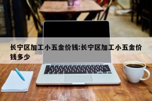 长宁区加工小五金价钱:长宁区加工小五金价钱多少
