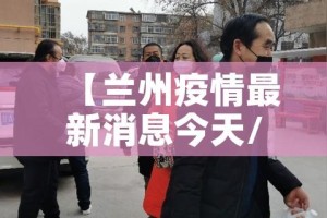 【兰州疫情最新消息今天/兰州疫情最新情况通报】